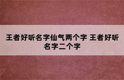 王者好听名字仙气两个字 王者好听名字二个字